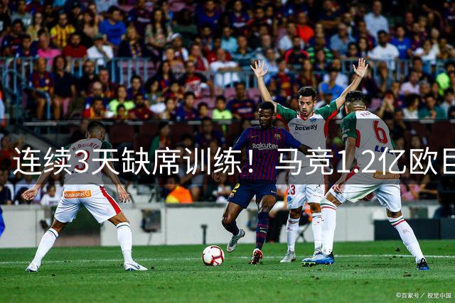 连续3天缺席训练！马竞1.2亿欧巨星疑罢训：撕破脸 仅剩1条路可选